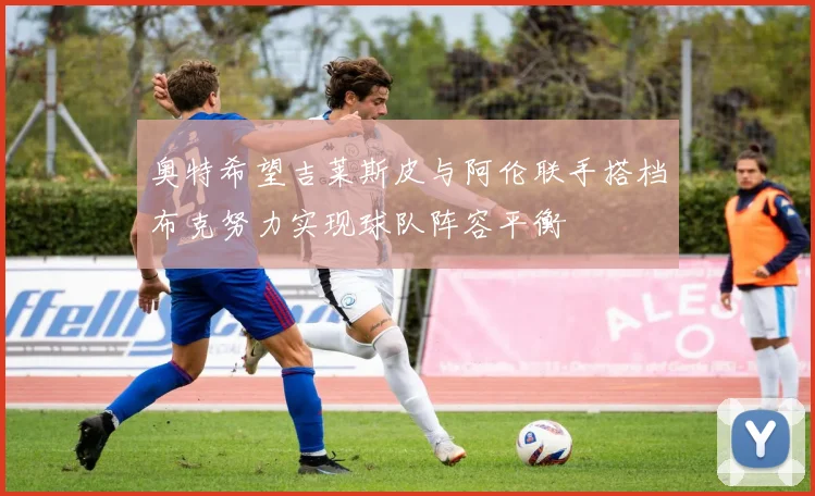 奥特希望吉莱斯皮与阿伦联手搭档布克努力实现球队阵容平衡