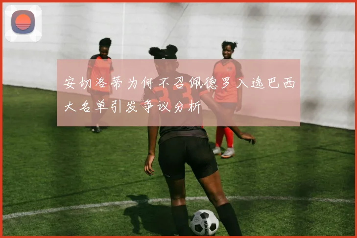 安切洛蒂为何不召佩德罗入选巴西大名单引发争议分析
