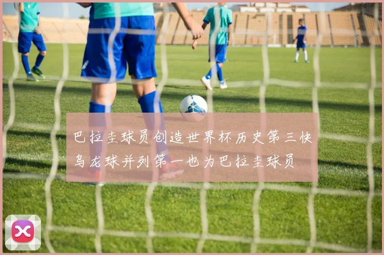 巴拉圭球员创造世界杯历史第三快乌龙球并列第一也为巴拉圭球员