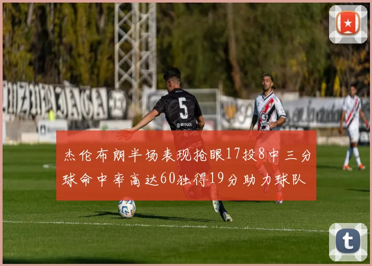 杰伦布朗半场表现抢眼17投8中三分球命中率高达60独得19分助力球队
