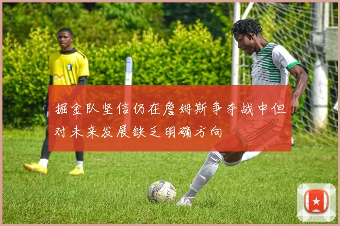 掘金队坚信仍在詹姆斯争夺战中但对未来发展缺乏明确方向