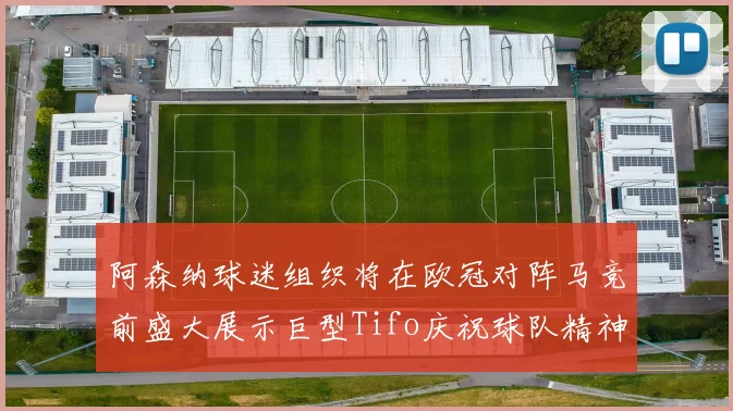 阿森纳球迷组织将在欧冠对阵马竞前盛大展示巨型Tifo庆祝球队精神