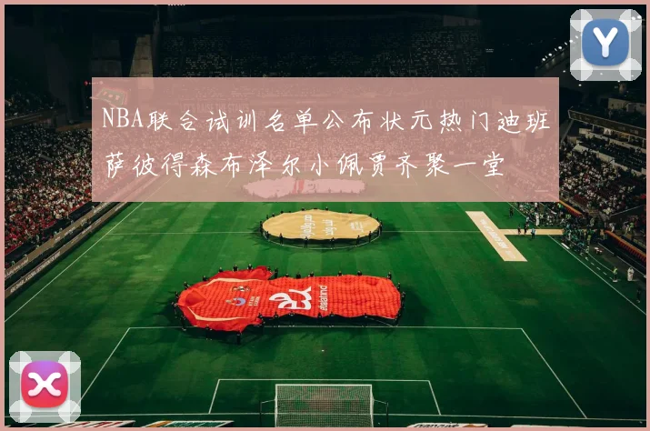 NBA联合试训名单公布状元热门迪班萨彼得森布泽尔小佩贾齐聚一堂