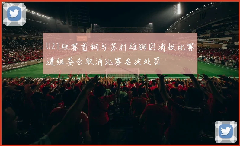 U21联赛首钢与苏科雄狮因消极比赛遭组委会取消比赛名次处罚
