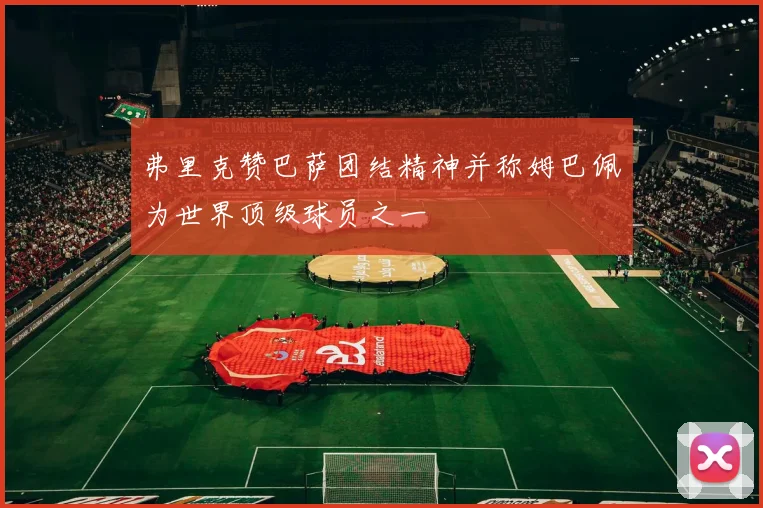 弗里克赞巴萨团结精神并称姆巴佩为世界顶级球员之一