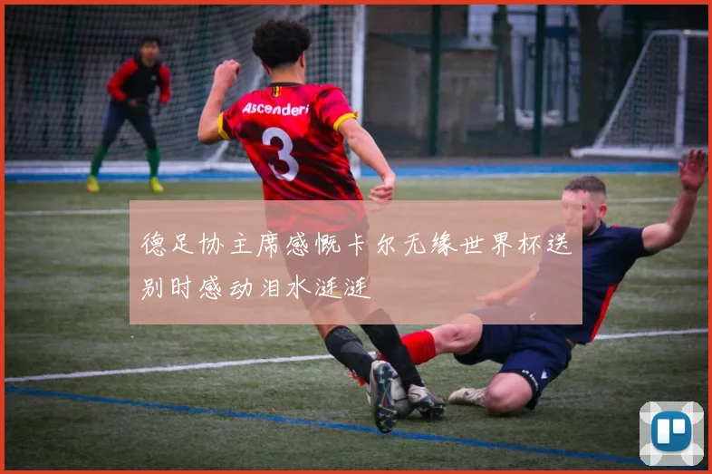 德足协主席感慨卡尔无缘世界杯送别时感动泪水涟涟