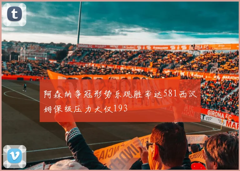 阿森纳争冠形势乐观胜率达581西汉姆保级压力大仅193