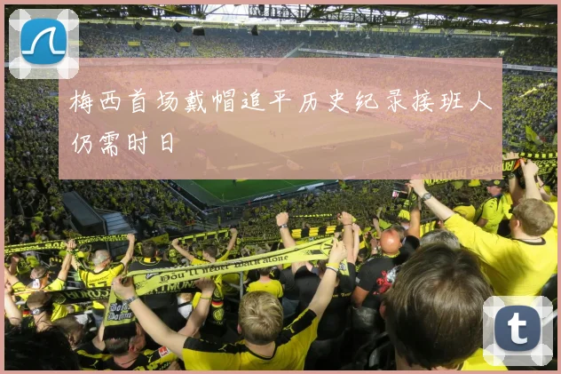 梅西首场戴帽追平历史纪录接班人仍需时日