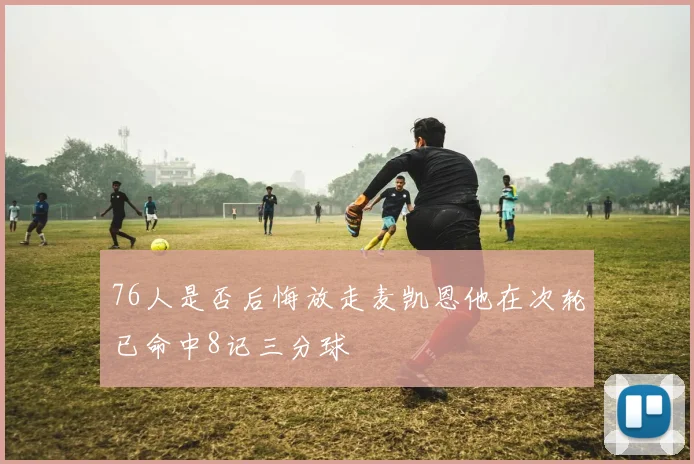 76人是否后悔放走麦凯恩他在次轮已命中8记三分球