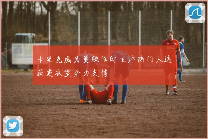 卡里克成为曼联临时主帅热门人选获更衣室全力支持