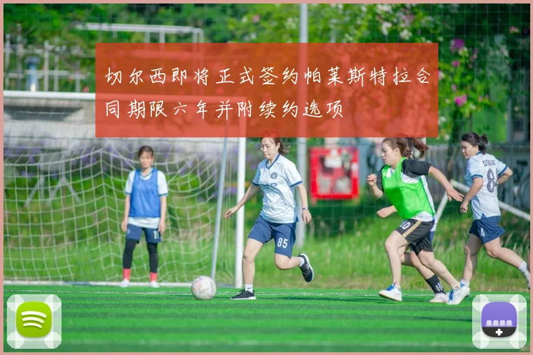切尔西即将正式签约帕莱斯特拉合同期限六年并附续约选项