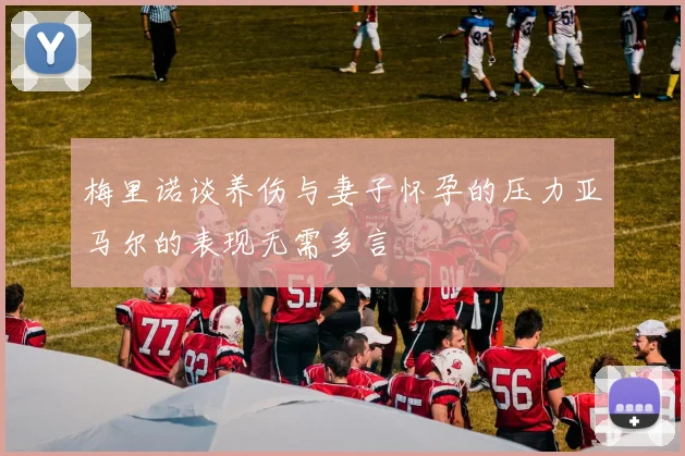 梅里诺谈养伤与妻子怀孕的压力亚马尔的表现无需多言