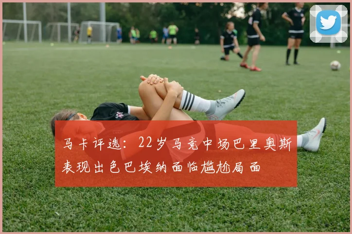 马卡评选：22岁马竞中场巴里奥斯表现出色巴埃纳面临尴尬局面