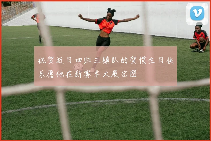 祝贺近日回归三镇队的贺惯生日快乐愿他在新赛季大展宏图