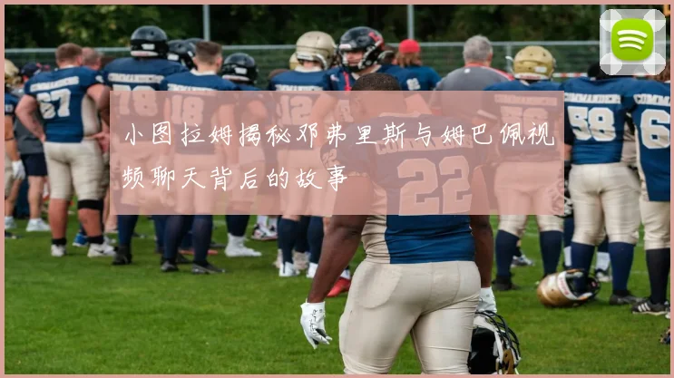 小图拉姆揭秘邓弗里斯与姆巴佩视频聊天背后的故事