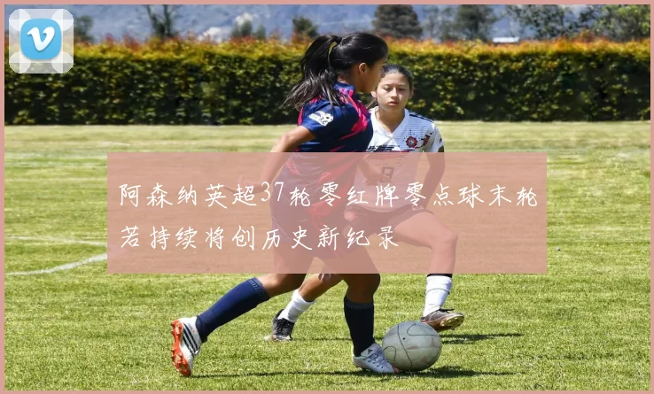 阿森纳英超37轮零红牌零点球末轮若持续将创历史新纪录