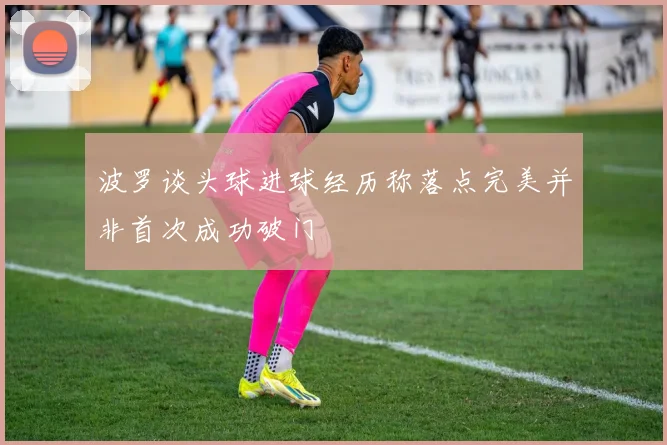 波罗谈头球进球经历称落点完美并非首次成功破门