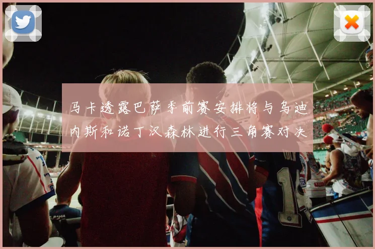 马卡透露巴萨季前赛安排将与乌迪内斯和诺丁汉森林进行三角赛对决